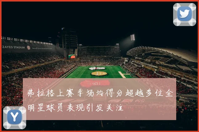 弗拉格上赛季场均得分超越多位全明星球员表现引发关注